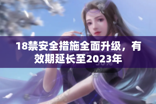 18禁安全措施全面升级，有效期延长至2023年