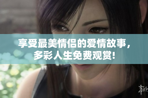 享受最美情侣的爱情故事，多彩人生免费观赏!
