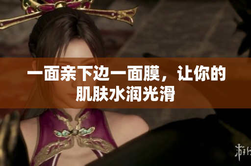一面亲下边一面膜，让你的肌肤水润光滑