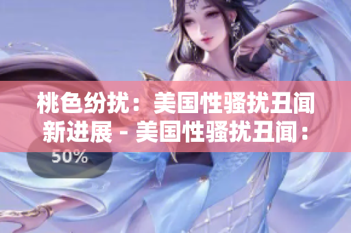 桃色纷扰：美国性骚扰丑闻新进展 - 美国性骚扰丑闻：最新进展