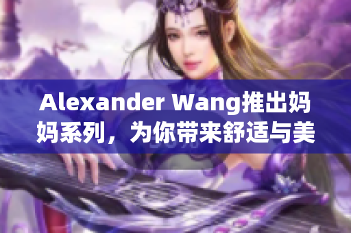 Alexander Wang推出妈妈系列，为你带来舒适与美感