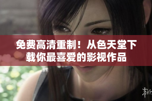 免费高清重制！从色天堂下载你最喜爱的影视作品