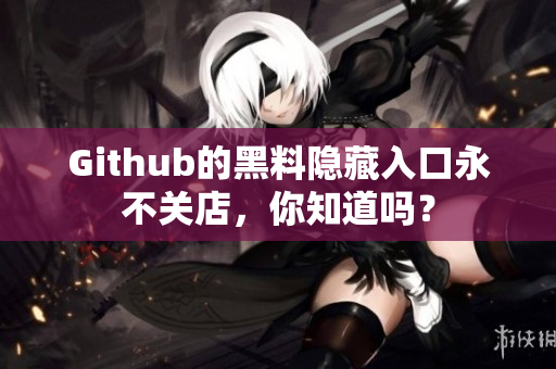 Github的黑料隐藏入口永不关店，你知道吗？