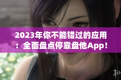 2023年你不能错过的应用：全面盘点停靠盘他App！