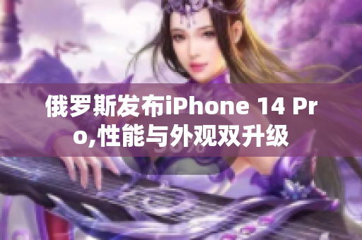俄罗斯发布iPhone 14 Pro,性能与外观双升级
