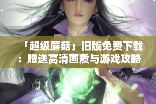 「超级蘑菇」旧版免费下载：赠送高清画质与游戏攻略