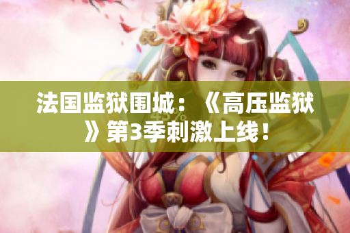法国监狱围城：《高压监狱》第3季刺激上线！
