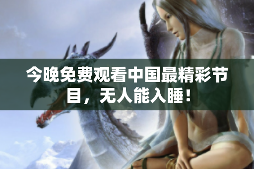 今晚免费观看中国最精彩节目，无人能入睡！