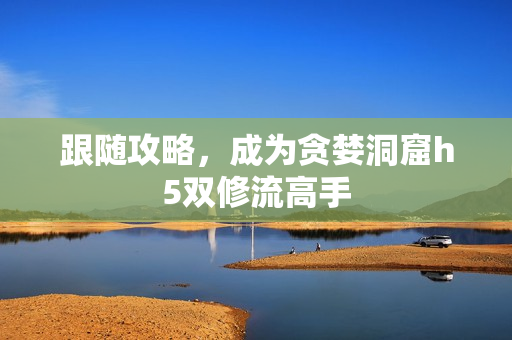 跟随攻略，成为贪婪洞窟h5双修流高手