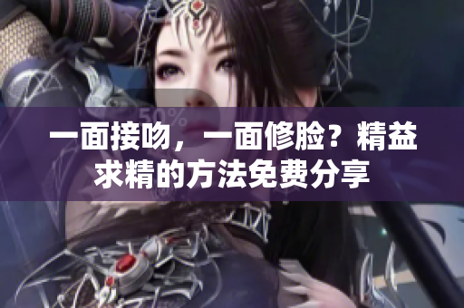一面接吻，一面修脸？精益求精的方法免费分享