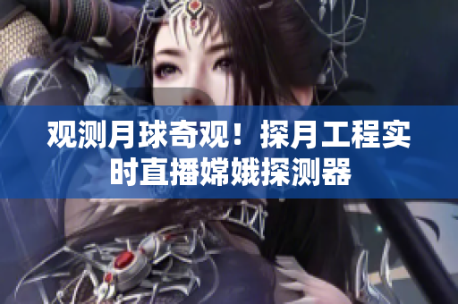 观测月球奇观！探月工程实时直播嫦娥探测器