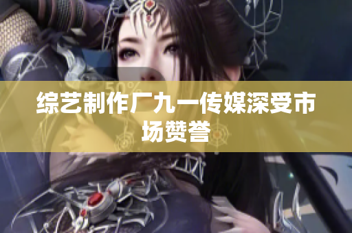 综艺制作厂九一传媒深受市场赞誉
