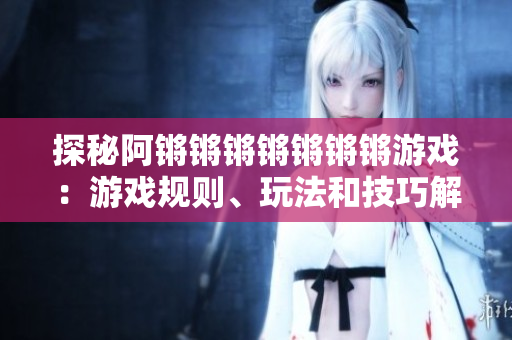 探秘阿锵锵锵锵锵锵锵游戏：游戏规则、玩法和技巧解析