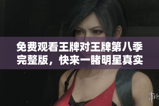 免费观看王牌对王牌第八季完整版，快来一睹明星真实面貌！