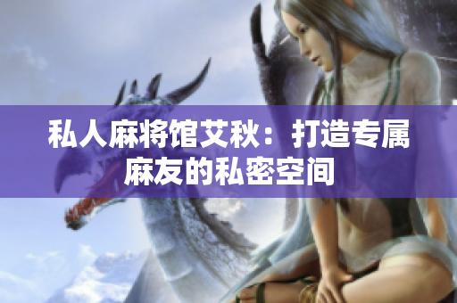 私人麻将馆艾秋：打造专属麻友的私密空间