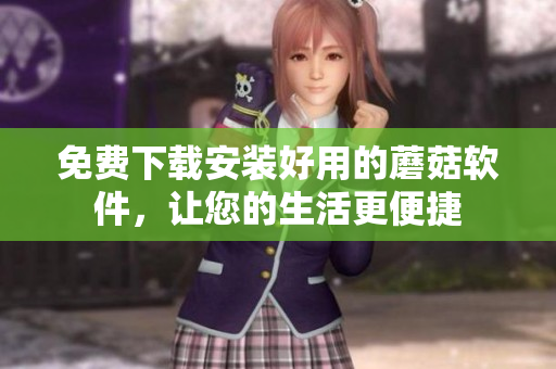 免费下载安装好用的蘑菇软件，让您的生活更便捷