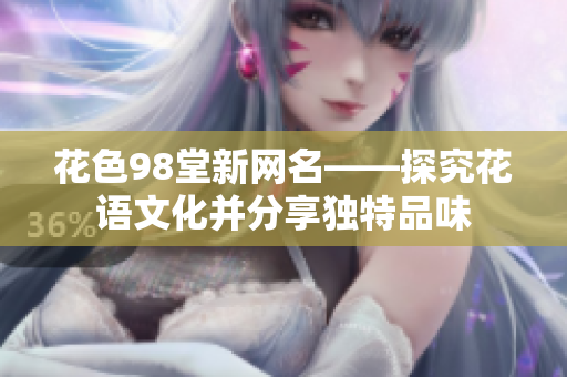 花色98堂新网名——探究花语文化并分享独特品味