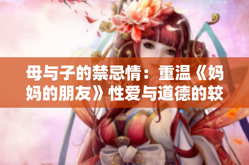 母与子的禁忌情：重温《妈妈的朋友》性爱与道德的较量
