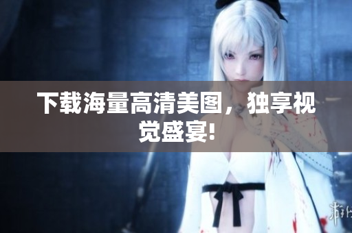 下载海量高清美图，独享视觉盛宴!