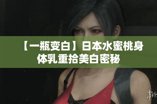 【一瓶变白】日本水蜜桃身体乳重拾美白密秘