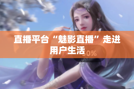 直播平台“魅影直播”走进用户生活