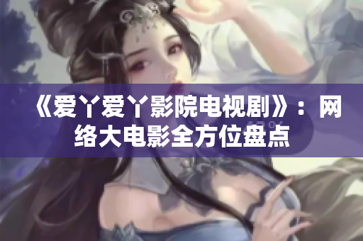 《爱丫爱丫影院电视剧》：网络大电影全方位盘点