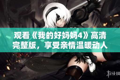 观看《我的好妈妈4》高清完整版，享受亲情温暖动人心！