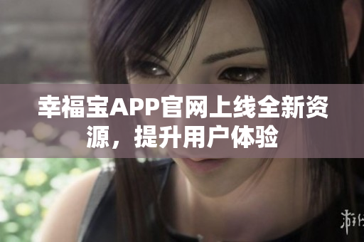 幸福宝APP官网上线全新资源，提升用户体验