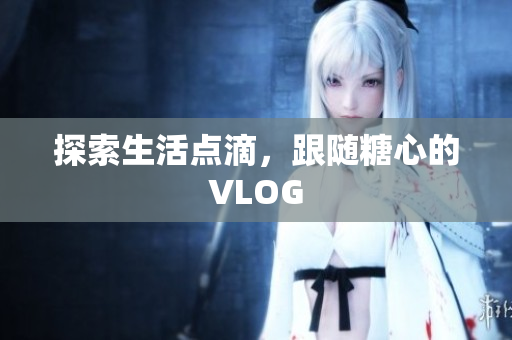 探索生活点滴，跟随糖心的VLOG
