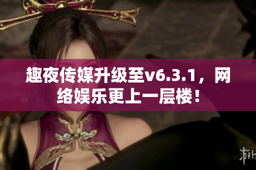 趣夜传媒升级至v6.3.1，网络娱乐更上一层楼！