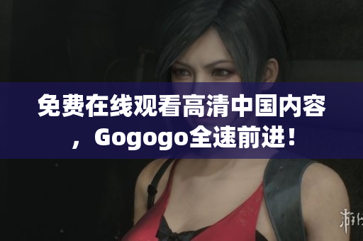 免费在线观看高清中国内容，Gogogo全速前进！