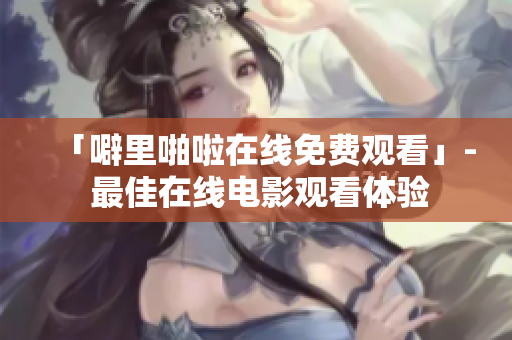 「噼里啪啦在线免费观看」- 最佳在线电影观看体验