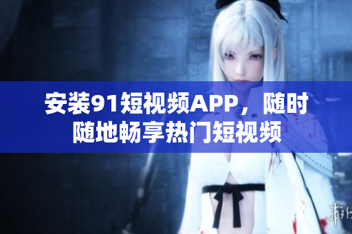 安装91短视频APP，随时随地畅享热门短视频