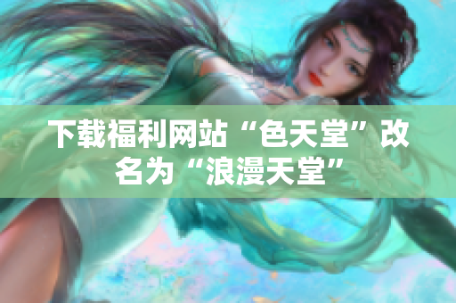 下载福利网站“色天堂”改名为“浪漫天堂”