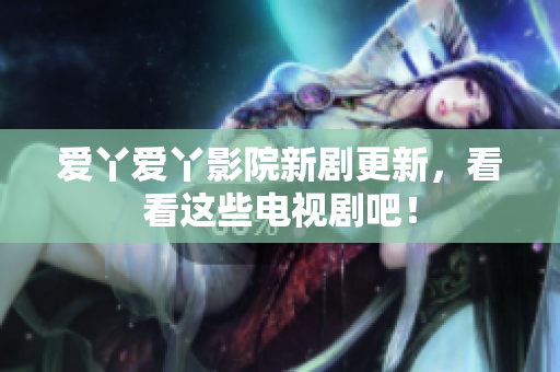爱丫爱丫影院新剧更新，看看这些电视剧吧！