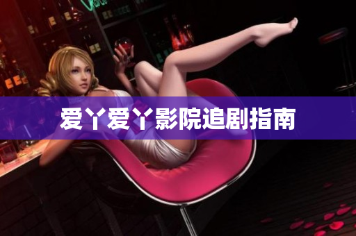爱丫爱丫影院追剧指南
