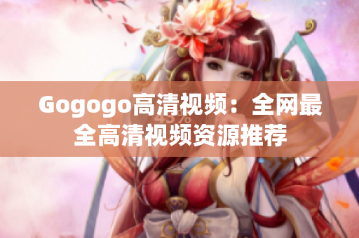 Gogogo高清视频：全网最全高清视频资源推荐