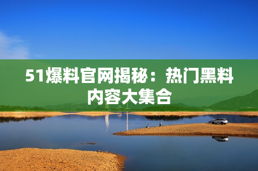 51爆料官网揭秘：热门黑料内容大集合
