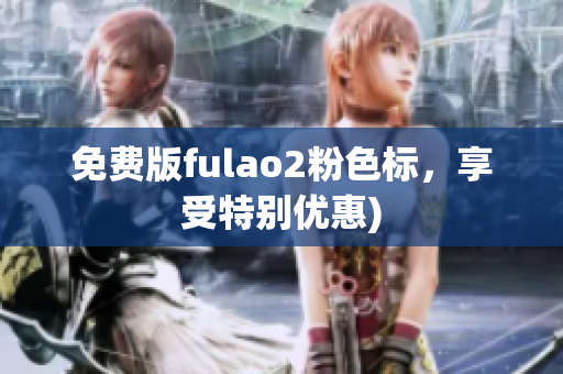 免费版fulao2粉色标，享受特别优惠)