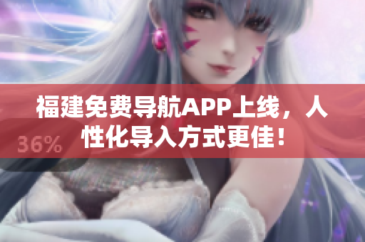 福建免费导航APP上线，人性化导入方式更佳！