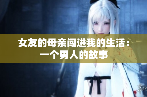 女友的母亲闯进我的生活：一个男人的故事