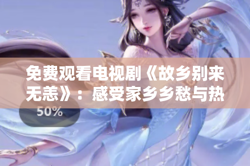 免费观看电视剧《故乡别来无恙》：感受家乡乡愁与热血奋斗的故事