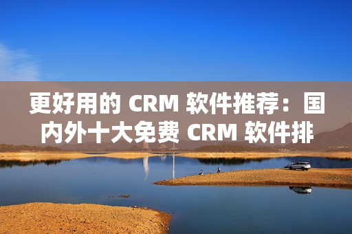 更好用的 CRM 软件推荐：国内外十大免费 CRM 软件排行