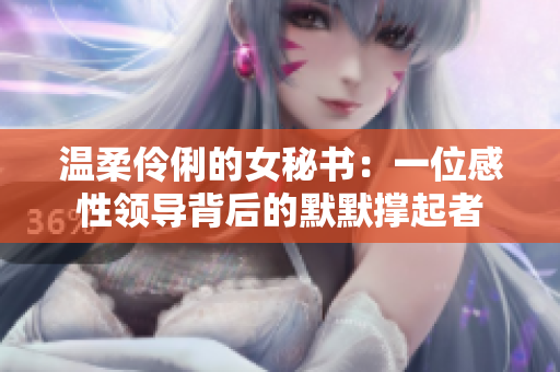 温柔伶俐的女秘书：一位感性领导背后的默默撑起者