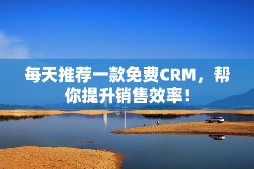 每天推荐一款免费CRM，帮你提升销售效率！