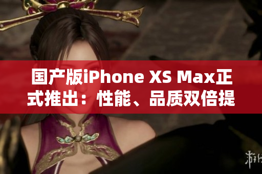 国产版iPhone XS Max正式推出：性能、品质双倍提升