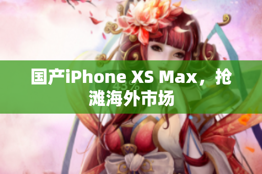 国产iPhone XS Max，抢滩海外市场