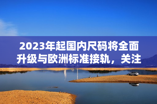 2023年起国内尺码将全面升级与欧洲标准接轨，关注尺码选择更易，开始使用新标准！