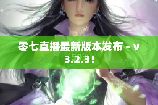 零七直播最新版本发布 - v3.2.3！