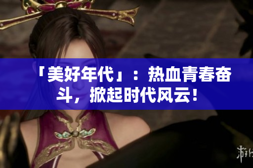「美好年代」：热血青春奋斗，掀起时代风云！
